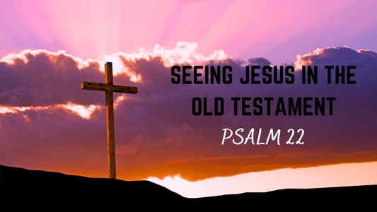 Seeing Jesus in the Old Testament - Psalm 22